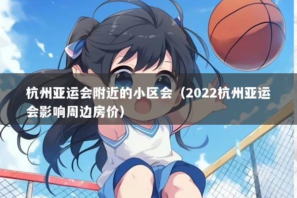 杭州亚运会附近的小区会(2022杭州亚运会影响周边房价)