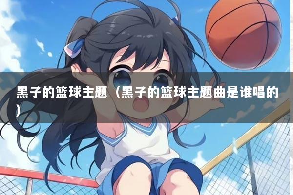 黑子的篮球主题（黑子的篮球主题曲是谁唱的）