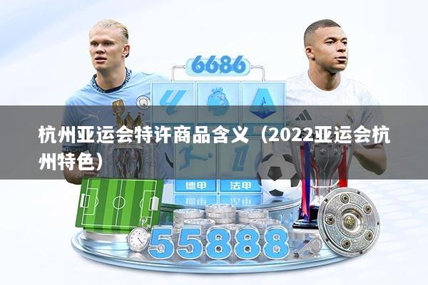 杭州亚运会特许商品含义（2022亚运会杭州特色）