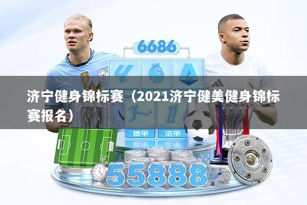 济宁健身锦标赛（2021济宁健美健身锦标赛报名）