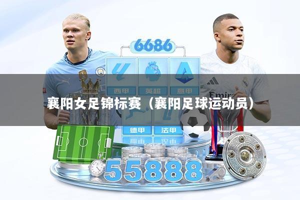 襄阳女足锦标赛(襄阳足球运动员)