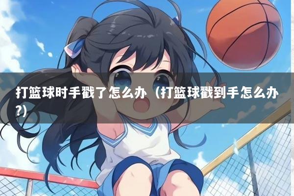 打篮球时手戳了怎么办（打篮球戳到手怎么办?）