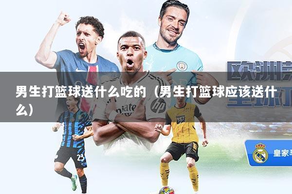 男生打篮球送什么吃的（男生打篮球应该送什么）