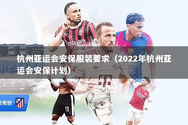 杭州亚运会安保服装要求（2022年杭州亚运会安保计划）