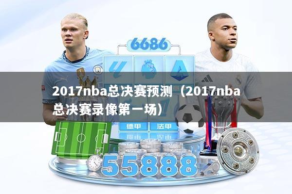 2017nba总决赛预测（2017nba总决赛录像第一场）