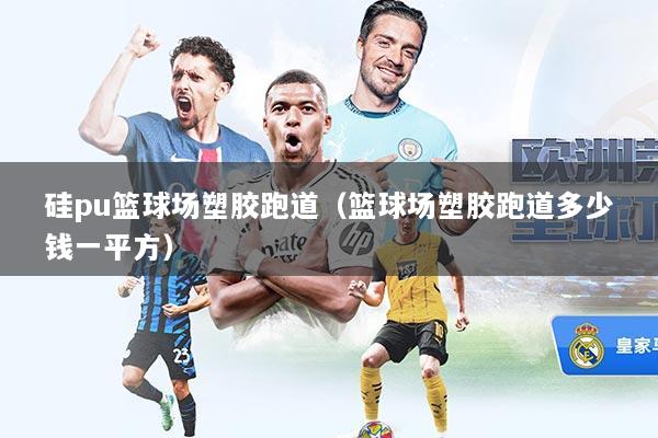 硅pu篮球场塑胶跑道（篮球场塑胶跑道多少钱一平方）