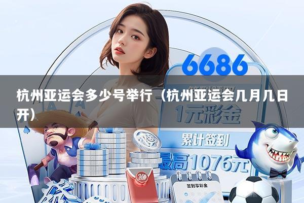 杭州亚运会多少号举行（杭州亚运会几月几日开）