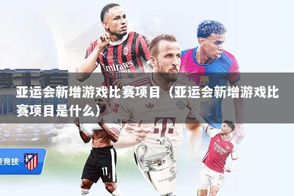 亚运会新增游戏比赛项目（亚运会新增游戏比赛项目是什么）