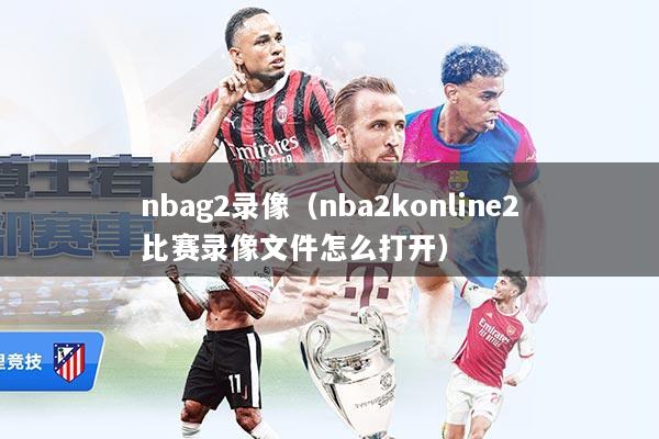 nbag2录像（nba2konline2比赛录像文件怎么打开）