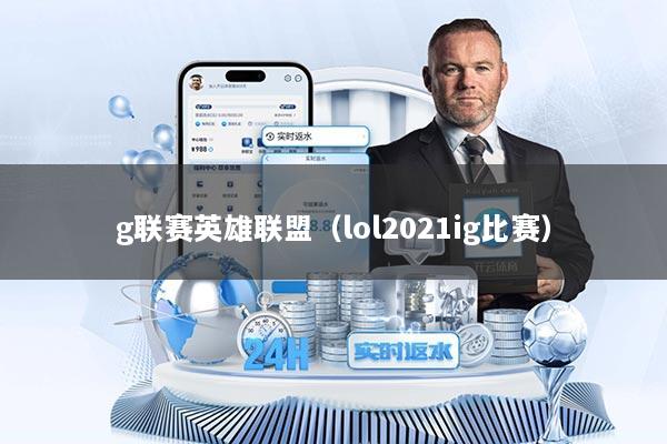 g联赛英雄联盟（lol2021ig比赛）