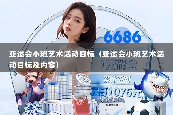 亚运会小班艺术活动目标（亚运会小班艺术活动目标及内容）
