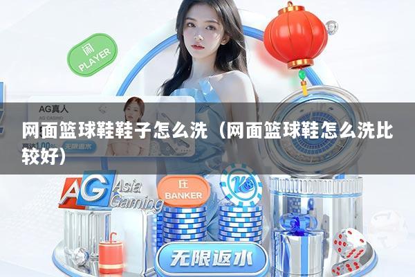 网面篮球鞋鞋子怎么洗（网面篮球鞋怎么洗比较好）