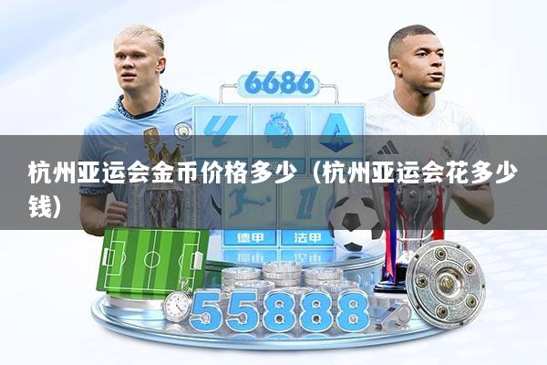 详细阅读:杭州亚运会金币价格多少(杭州亚运会花多少钱) 杭州亚运会金币价格多少(杭州亚运会花多少钱)