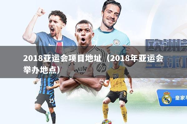 2018亚运会项目地址（2018年亚运会举办地点）